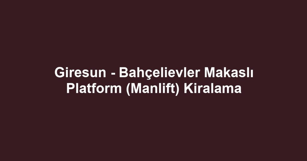 Giresun - Bahçelievler Makaslı Platform (Manlift) Kiralama