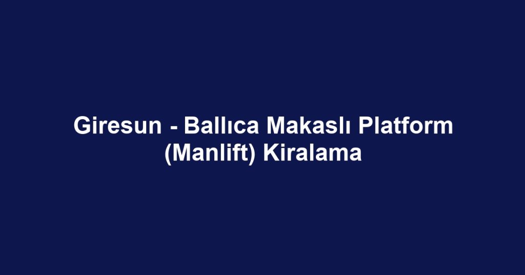 Giresun - Ballıca Makaslı Platform (Manlift) Kiralama
