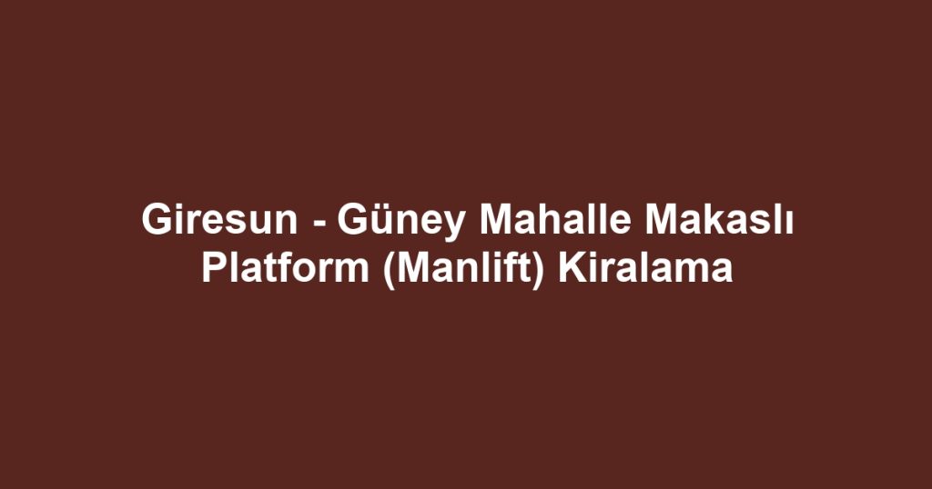 Giresun - Güney Mahalle Makaslı Platform (Manlift) Kiralama