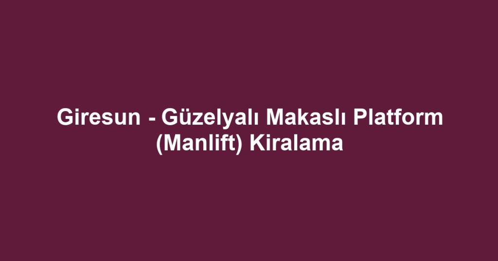 Giresun - Güzelyalı Makaslı Platform (Manlift) Kiralama