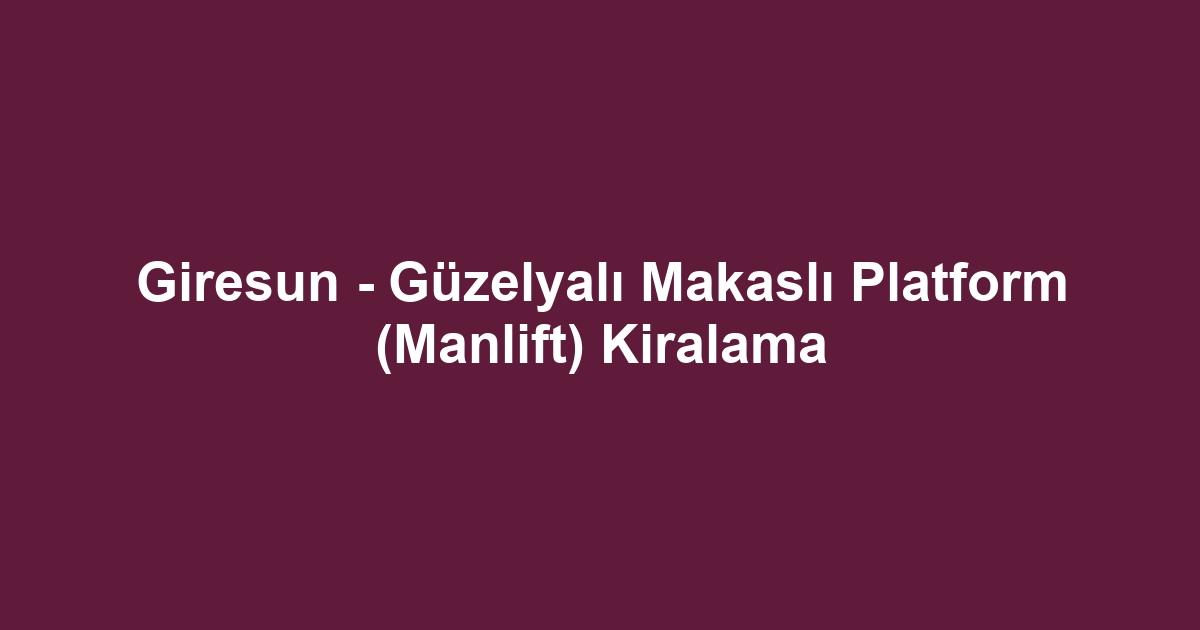 Giresun - Güzelyalı Makaslı Platform (Manlift) Kiralama