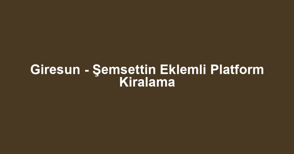Giresun - Şemsettin Eklemli Platform Kiralama