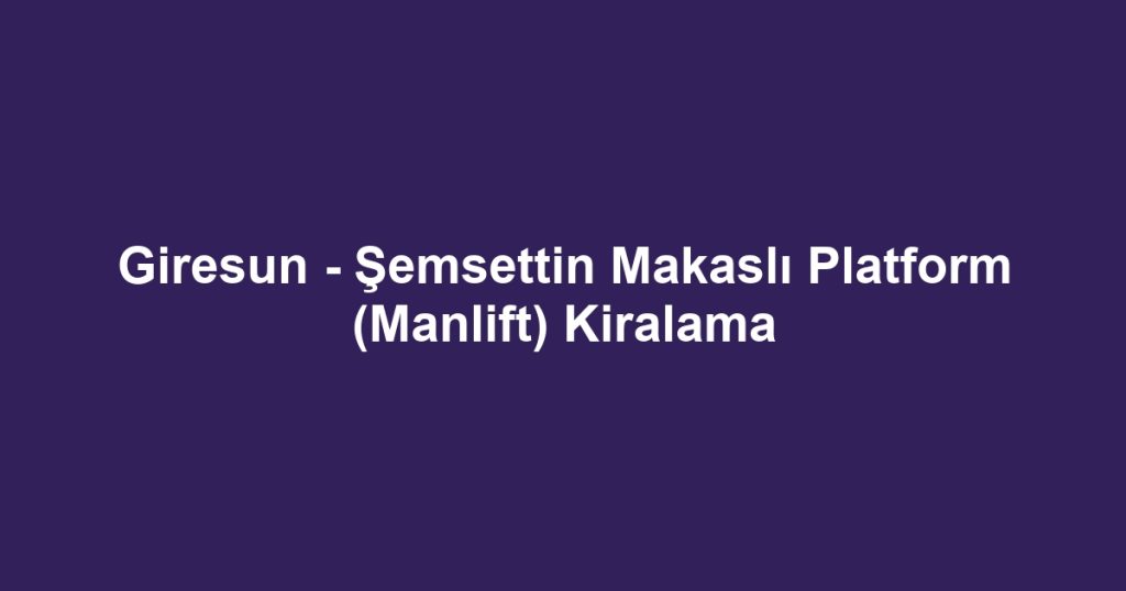 Giresun - Şemsettin Makaslı Platform (Manlift) Kiralama
