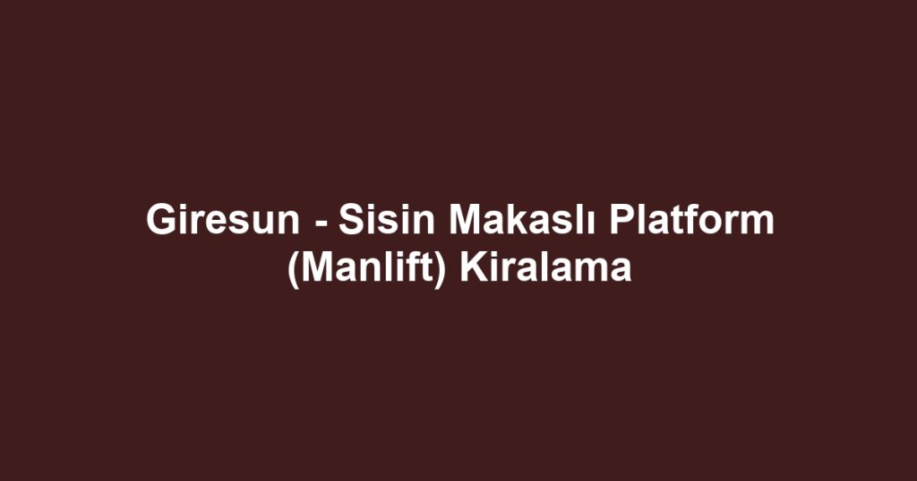 Giresun - Sisin Makaslı Platform (Manlift) Kiralama