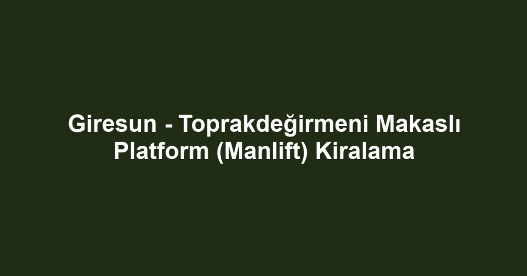 Giresun - Toprakdeğirmeni Makaslı Platform (Manlift) Kiralama