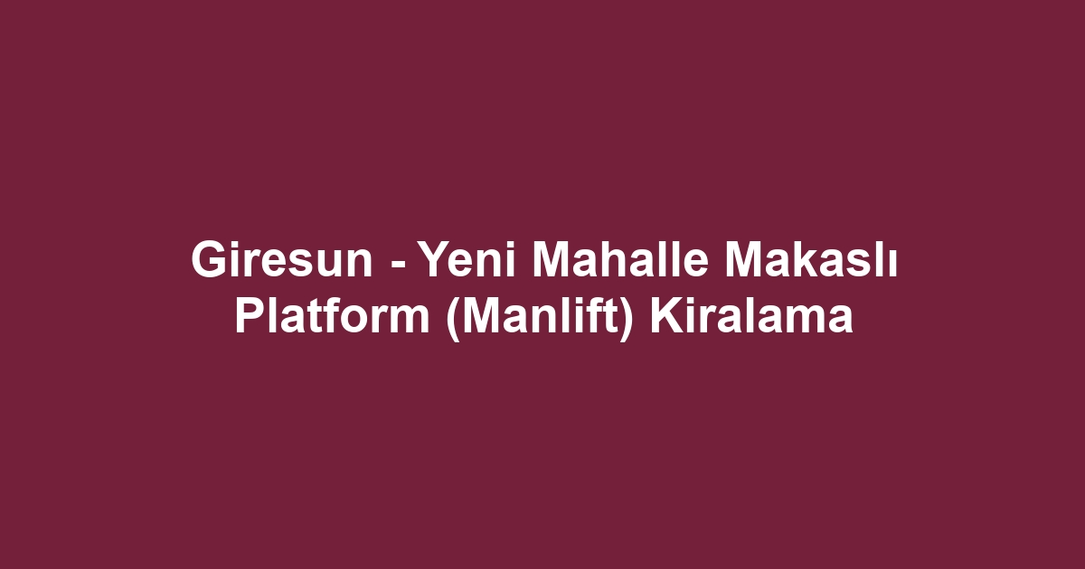 Giresun - Yeni Mahalle Makaslı Platform (Manlift) Kiralama