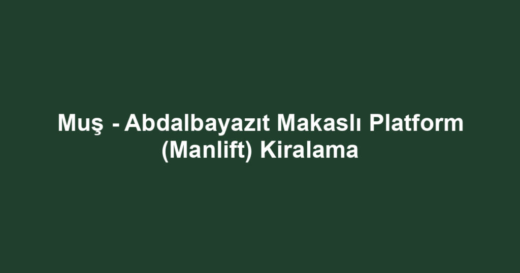 Muş - Abdalbayazıt Makaslı Platform (Manlift) Kiralama