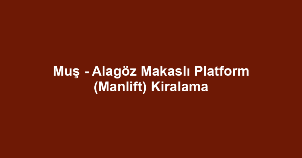 Muş - Alagöz Makaslı Platform (Manlift) Kiralama