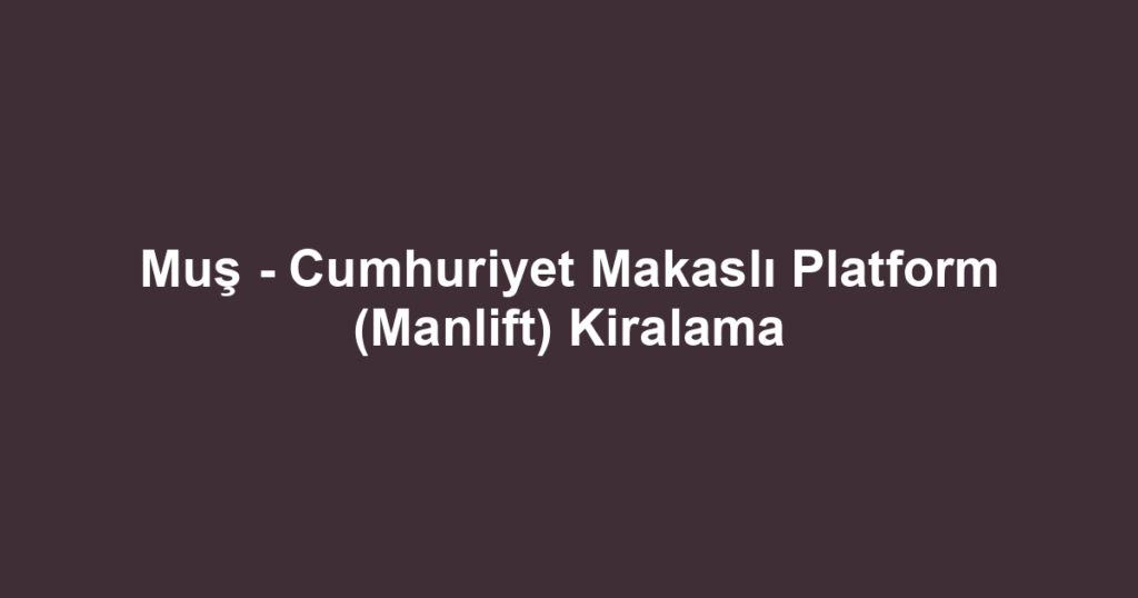 Muş - Cumhuriyet Makaslı Platform (Manlift) Kiralama