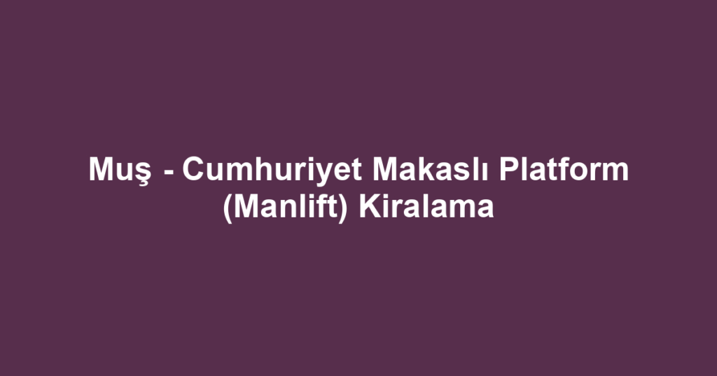 Muş - Cumhuriyet Makaslı Platform (Manlift) Kiralama