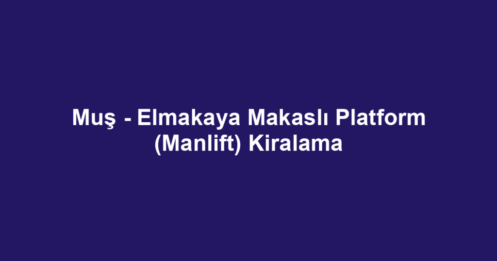 Muş - Elmakaya Makaslı Platform (Manlift) Kiralama