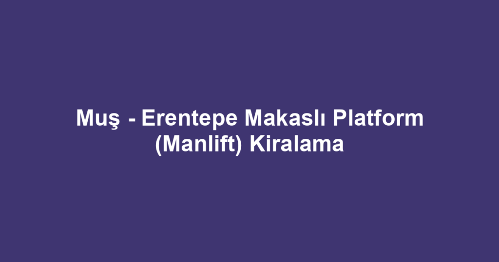 Muş - Erentepe Makaslı Platform (Manlift) Kiralama