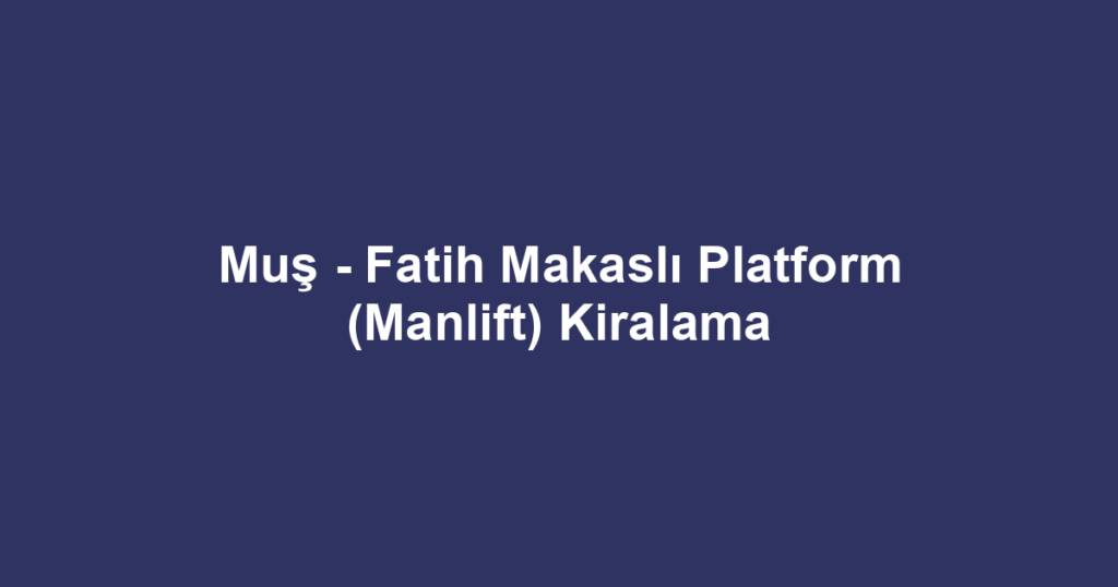 Muş - Fatih Makaslı Platform (Manlift) Kiralama