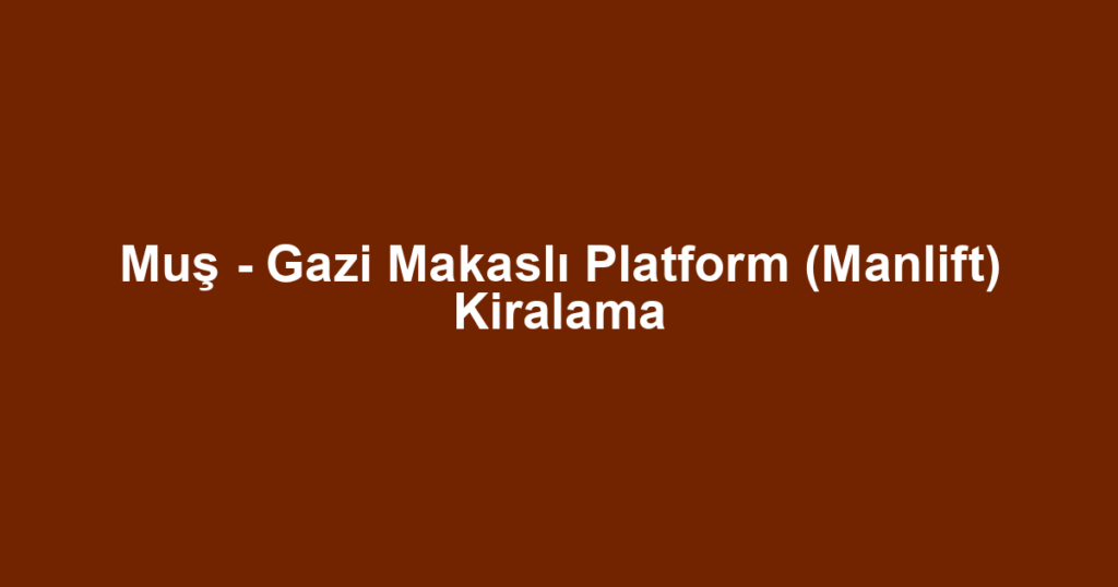 Muş - Gazi Makaslı Platform (Manlift) Kiralama