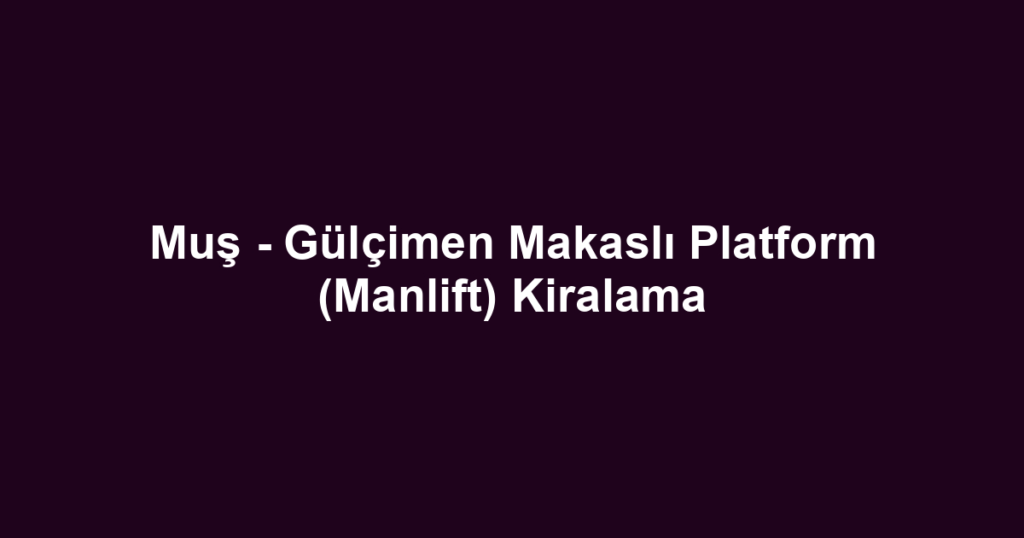 Muş - Gülçimen Makaslı Platform (Manlift) Kiralama