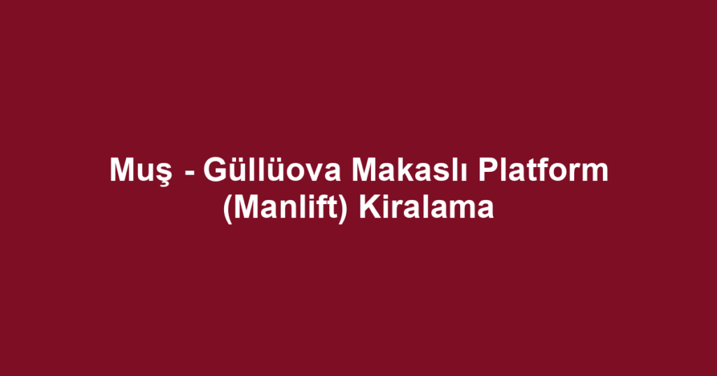 Muş - Güllüova Makaslı Platform (Manlift) Kiralama