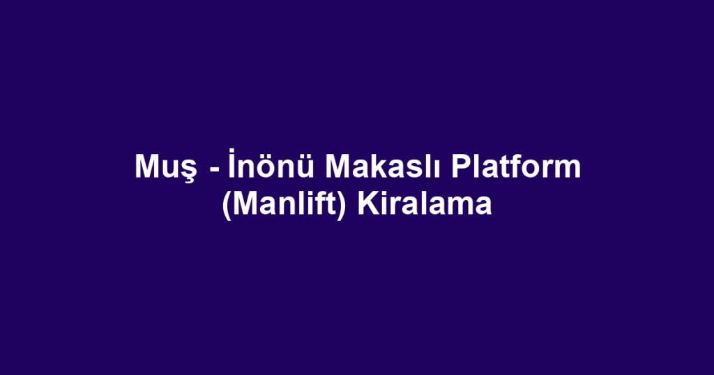 Muş - İnönü Makaslı Platform (Manlift) Kiralama