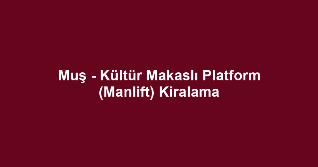 Muş - Kültür Makaslı Platform (Manlift) Kiralama