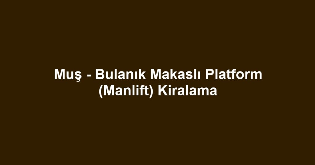 Muş - Bulanık Makaslı Platform (Manlift) Kiralama