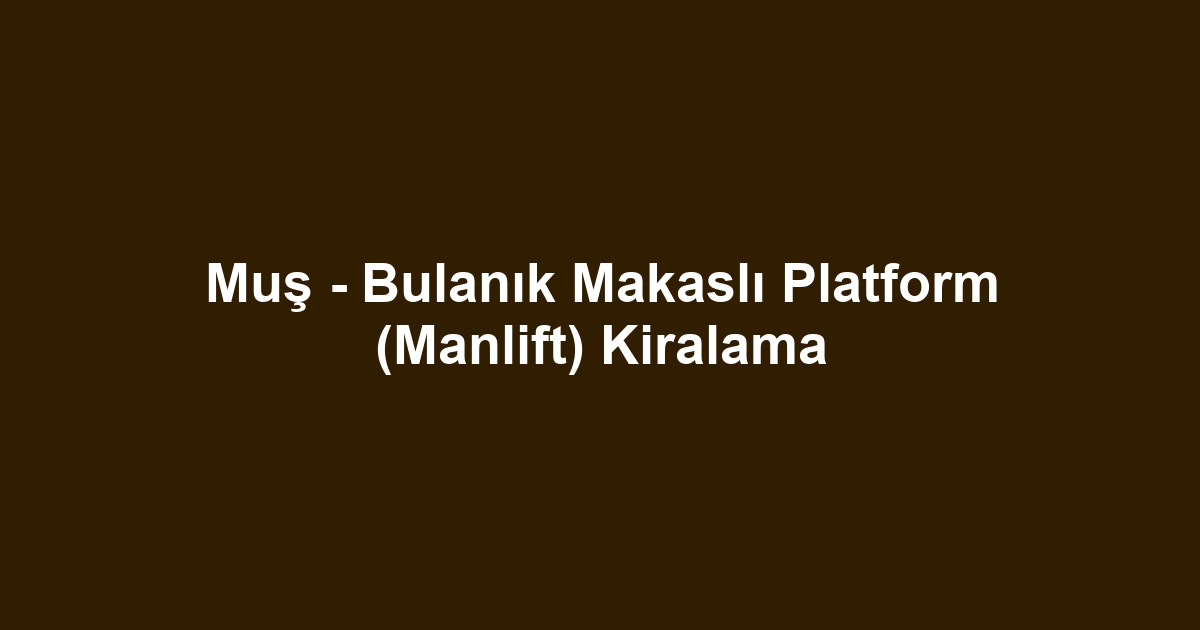 Muş - Bulanık Makaslı Platform (Manlift) Kiralama