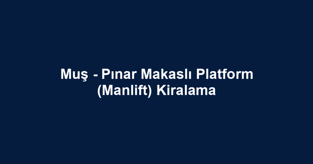 Muş - Pınar Makaslı Platform (Manlift) Kiralama