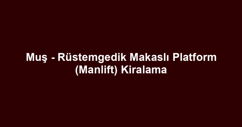 Muş - Rüstemgedik Makaslı Platform (Manlift) Kiralama