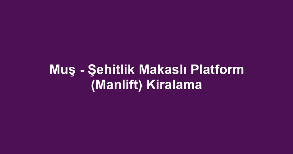 Muş - Şehitlik Makaslı Platform (Manlift) Kiralama