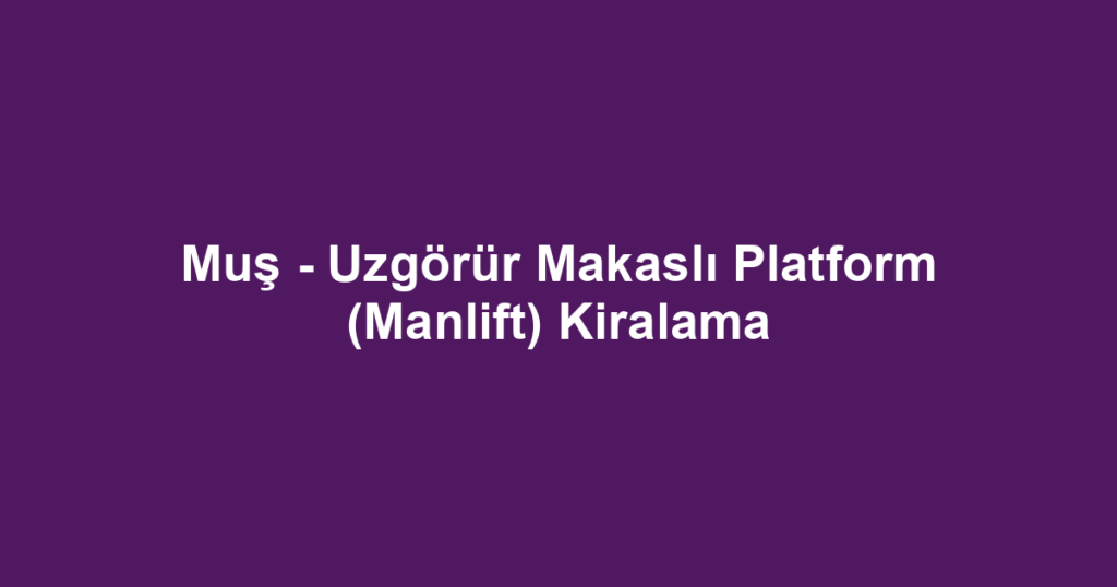 Muş - Uzgörür Makaslı Platform (Manlift) Kiralama