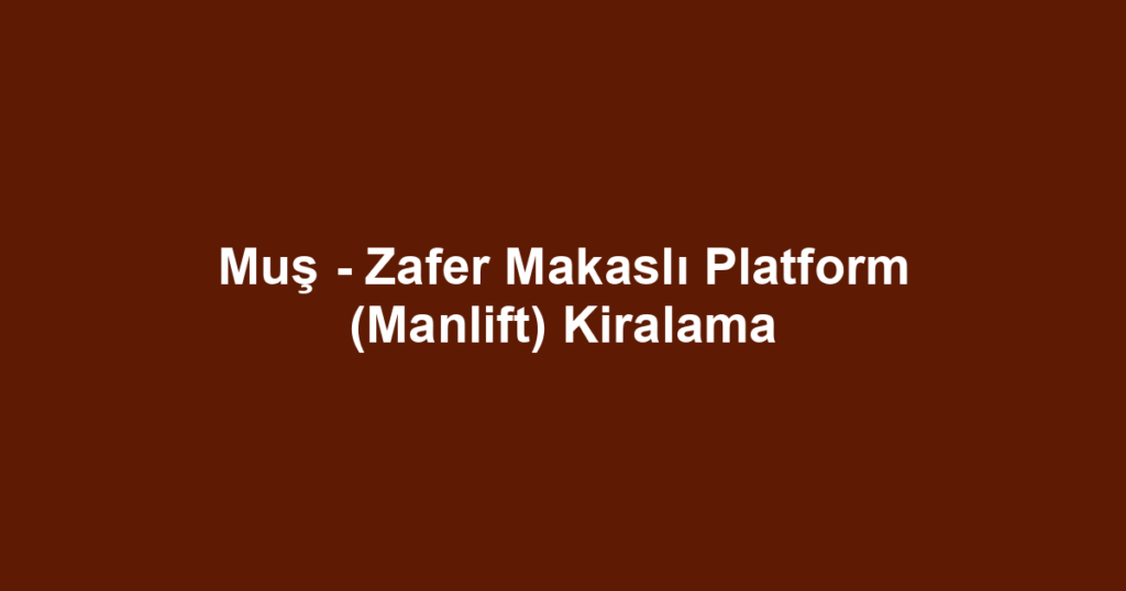 Muş - Zafer Makaslı Platform (Manlift) Kiralama