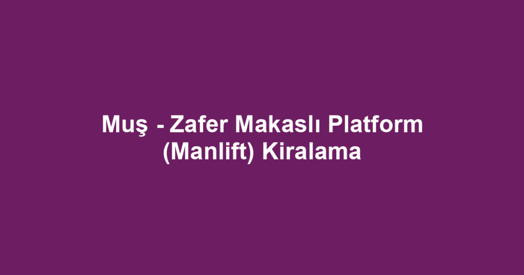 Muş - Zafer Makaslı Platform (Manlift) Kiralama