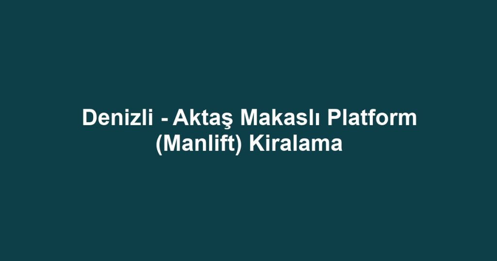 Denizli - Aktaş Makaslı Platform (Manlift) Kiralama