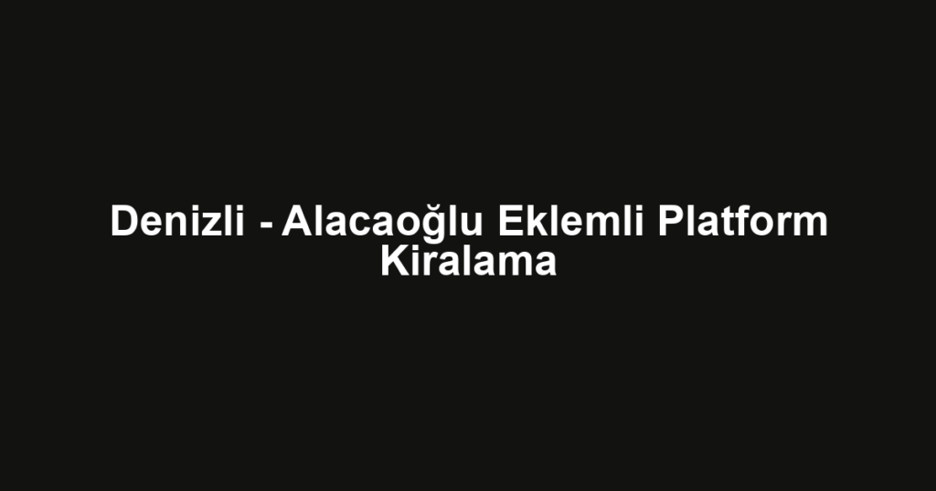 Denizli - Alacaoğlu Eklemli Platform Kiralama