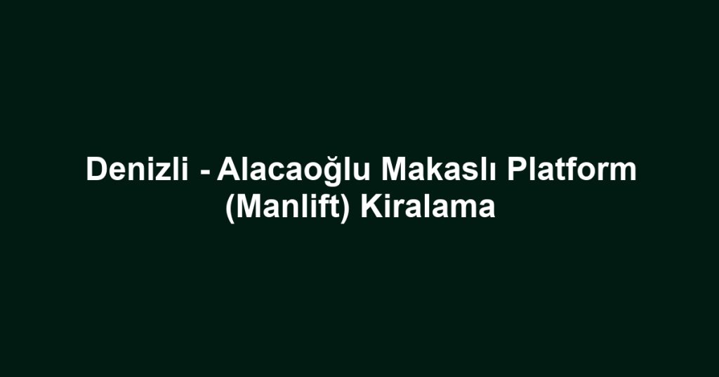Denizli - Alacaoğlu Makaslı Platform (Manlift) Kiralama