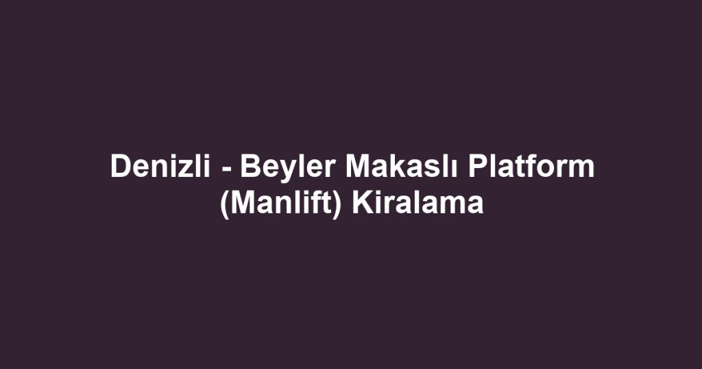 Denizli - Beyler Makaslı Platform (Manlift) Kiralama