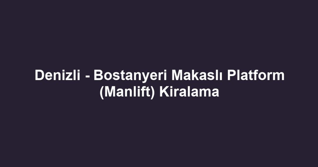 Denizli - Bostanyeri Makaslı Platform (Manlift) Kiralama