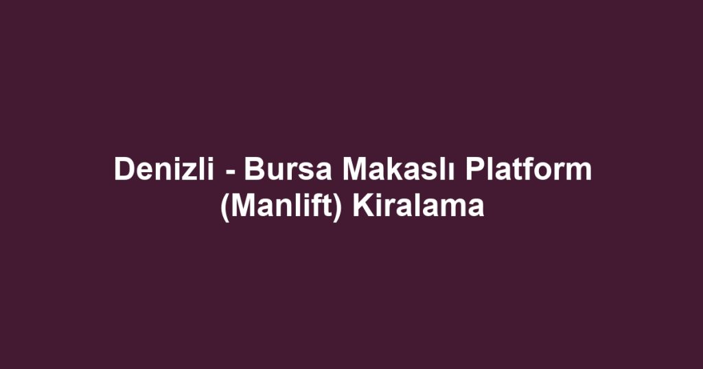 Denizli - Bursa Makaslı Platform (Manlift) Kiralama