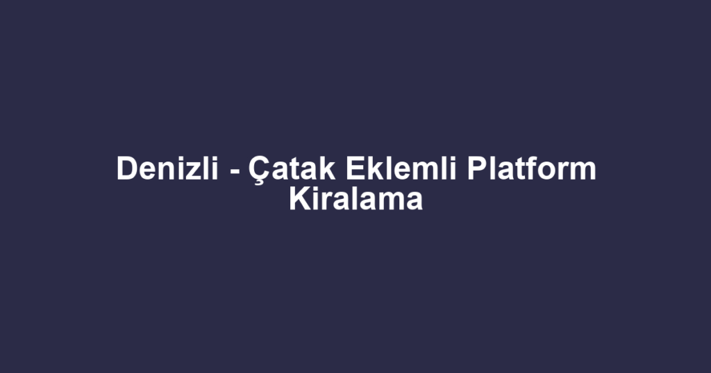Denizli - Çatak Eklemli Platform Kiralama