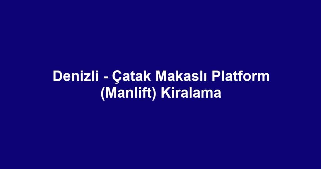 Denizli - Çatak Makaslı Platform (Manlift) Kiralama
