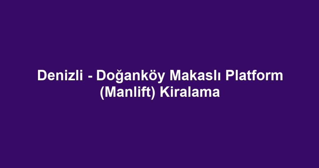 Denizli - Doğanköy Makaslı Platform (Manlift) Kiralama