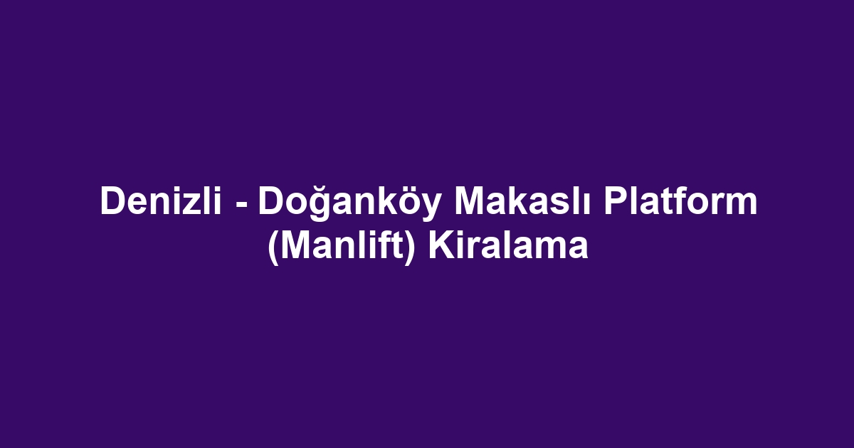 Denizli - Doğanköy Makaslı Platform (Manlift) Kiralama
