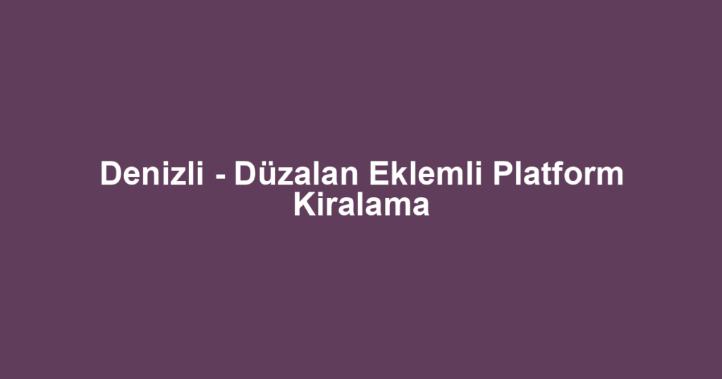 Denizli - Düzalan Eklemli Platform Kiralama