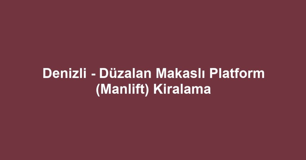 Denizli - Düzalan Makaslı Platform (Manlift) Kiralama