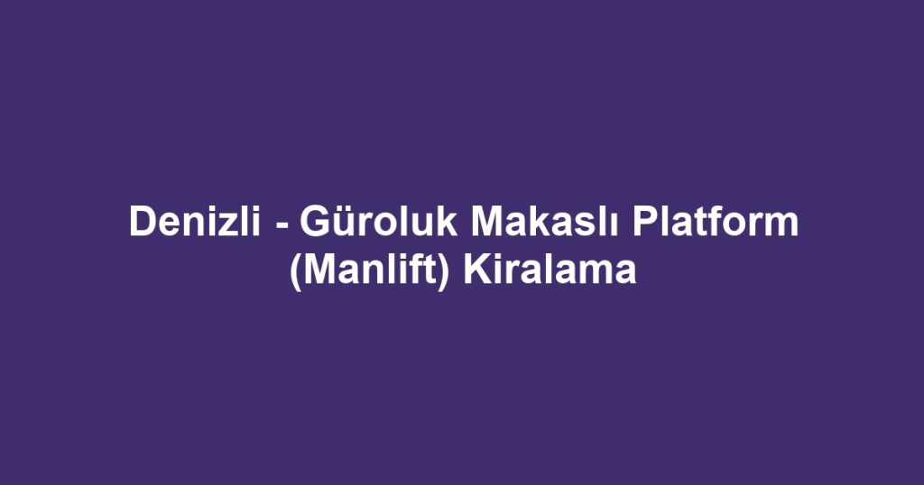 Denizli - Güroluk Makaslı Platform (Manlift) Kiralama