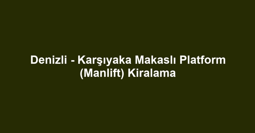 Denizli - Karşıyaka Makaslı Platform (Manlift) Kiralama
