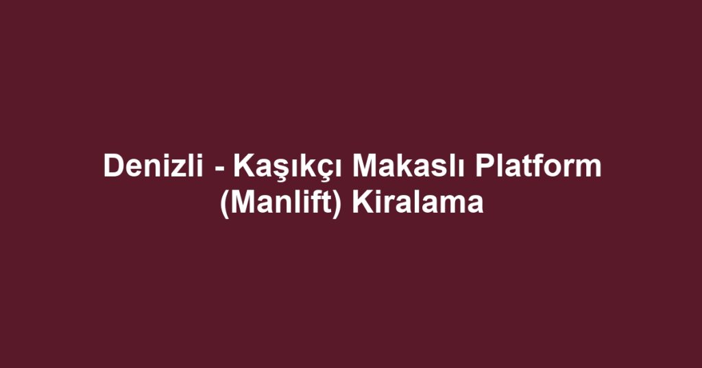 Denizli - Kaşıkçı Makaslı Platform (Manlift) Kiralama