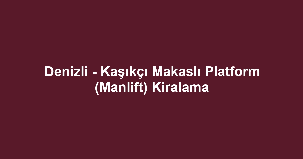 Denizli - Kaşıkçı Makaslı Platform (Manlift) Kiralama