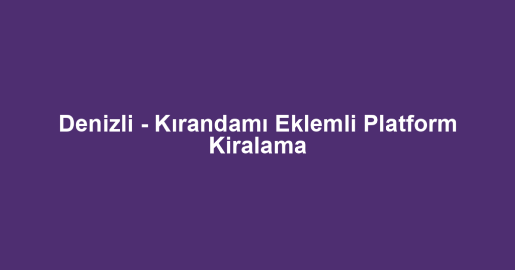 Denizli - Kırandamı Eklemli Platform Kiralama
