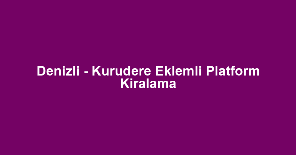 Denizli - Kurudere Eklemli Platform Kiralama