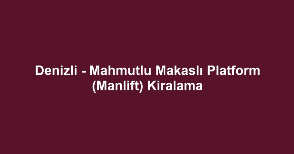 Denizli - Mahmutlu Makaslı Platform (Manlift) Kiralama