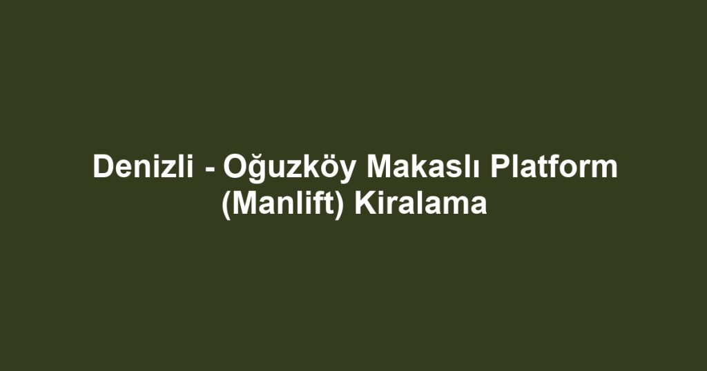 Denizli - Oğuzköy Makaslı Platform (Manlift) Kiralama